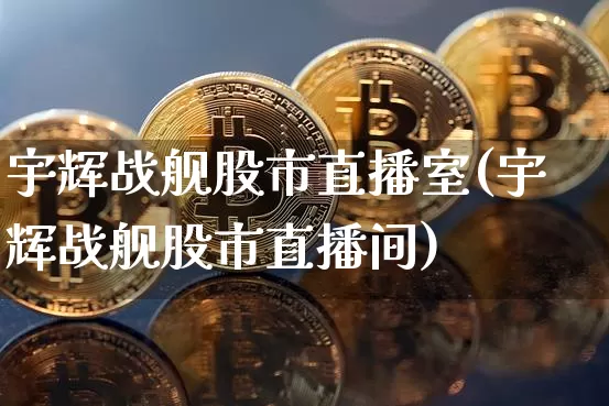 宇辉战舰股市直播室(宇辉战舰股市直播间)_https://www.jianghaiboli.com_外盘期货_第1张
