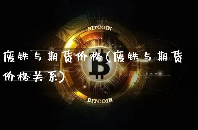 废铁与期货价格(废铁与期货价格关系)_https://www.jianghaiboli.com_外盘期货_第1张