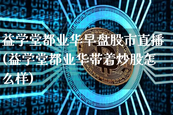 益学堂都业华早盘股市直播(益学堂都业华带着炒股怎么样)_https://www.jianghaiboli.com_外盘期货_第1张