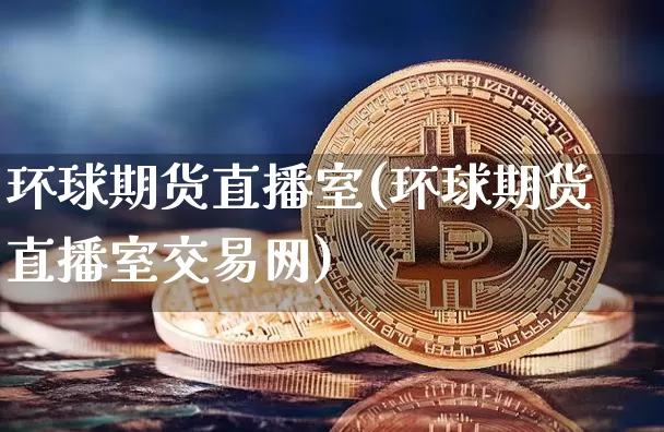 环球期货直播室(环球期货直播室交易网)_https://www.jianghaiboli.com_黄金期货_第1张