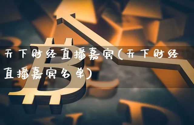 天下财经直播嘉宾(天下财经直播嘉宾名单)_https://www.jianghaiboli.com_外盘期货_第1张
