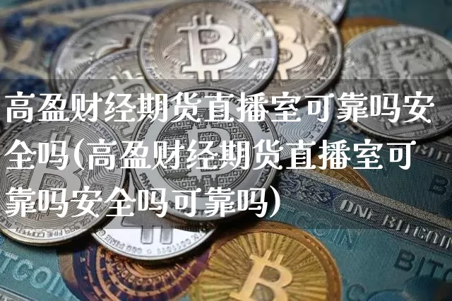 高盈财经期货直播室可靠吗安全吗(高盈财经期货直播室可靠吗安全吗可靠吗)_https://www.jianghaiboli.com_期货_第1张