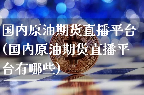 国内原油期货直播平台(国内原油期货直播平台有哪些)_https://www.jianghaiboli.com_恒指期货_第1张
