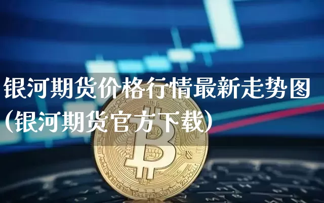 银河期货价格行情最新走势图(银河期货官方下载)_https://www.jianghaiboli.com_期货_第1张