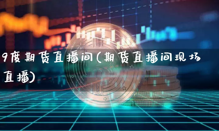 9度期货直播间(期货直播间现场直播)_https://www.jianghaiboli.com_外盘期货_第1张