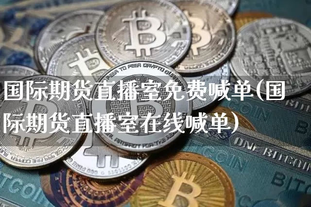 国际期货直播室免费喊单(国际期货直播室在线喊单)_https://www.jianghaiboli.com_期货_第1张