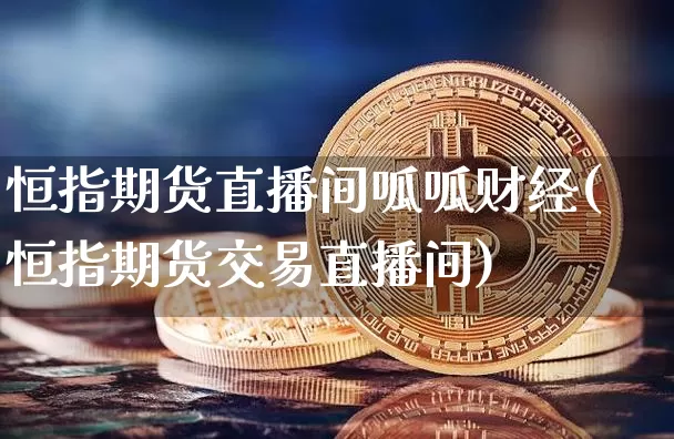 恒指期货直播间呱呱财经(恒指期货交易直播间)_https://www.jianghaiboli.com_期货_第1张