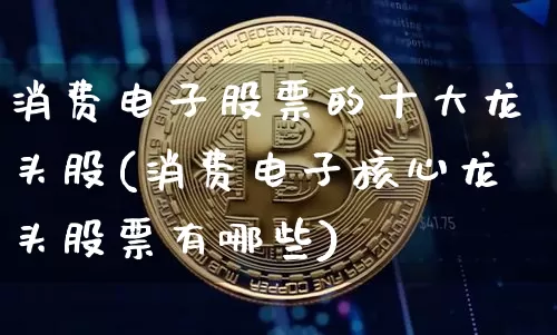 消费电子股票的十大龙头股(消费电子核心龙头股票有哪些)_https://www.jianghaiboli.com_黄金期货_第1张