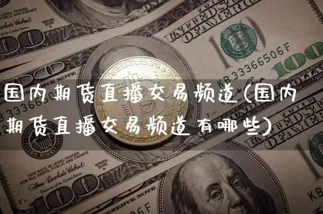 国内期货直播交易频道(国内期货直播交易频道有哪些)_https://www.jianghaiboli.com_外盘期货_第1张