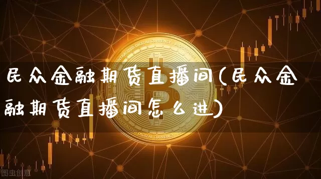 民众金融期货直播间(民众金融期货直播间怎么进)_https://www.jianghaiboli.com_恒指期货_第1张