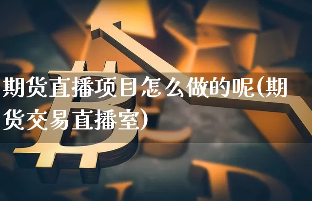 期货直播项目怎么做的呢(期货交易直播室)_https://www.jianghaiboli.com_期货_第1张