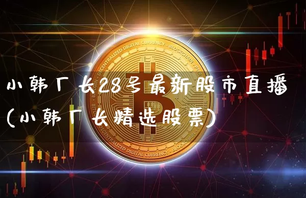 小韩厂长28号最新股市直播(小韩厂长精选股票)_https://www.jianghaiboli.com_外盘期货_第1张