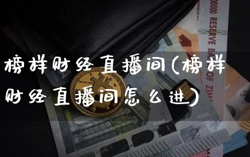 榜样财经直播间(榜样财经直播间怎么进)_https://www.jianghaiboli.com_外盘期货_第1张