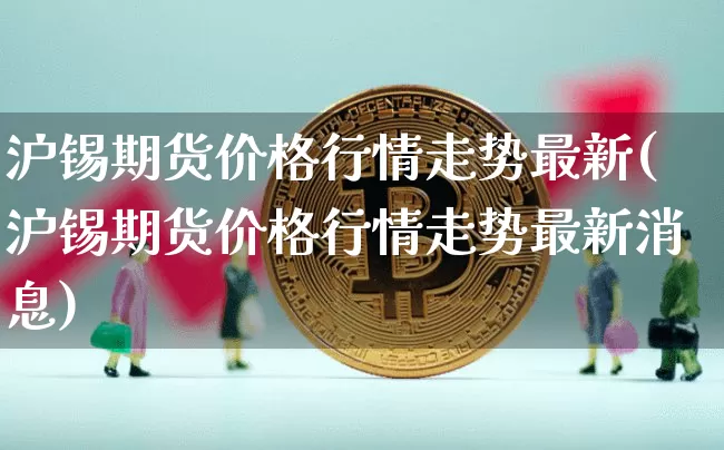 沪锡期货价格行情走势最新(沪锡期货价格行情走势最新消息)_https://www.jianghaiboli.com_外盘期货_第1张