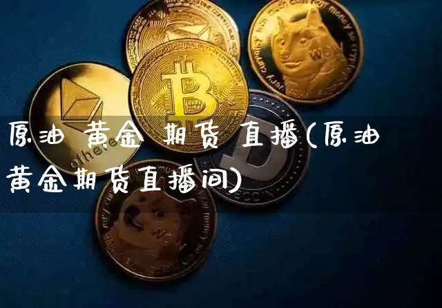 原油 黄金 期货 直播(原油黄金期货直播间)_https://www.jianghaiboli.com_外盘期货_第1张