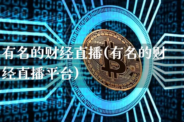 有名的财经直播(有名的财经直播平台)_https://www.jianghaiboli.com_外盘期货_第1张