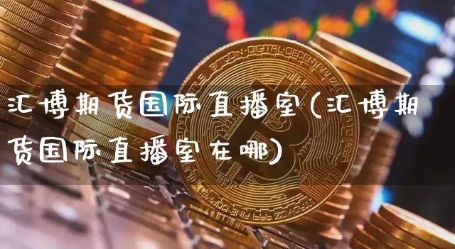 汇博期货国际直播室(汇博期货国际直播室在哪)_https://www.jianghaiboli.com_恒指期货_第1张