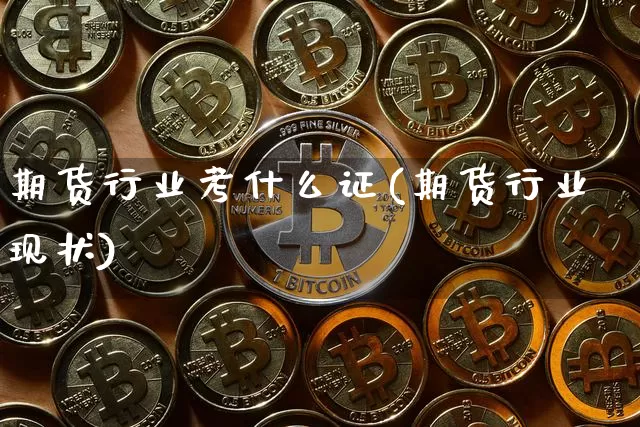 期货行业考什么证(期货行业现状)_https://www.jianghaiboli.com_外盘期货_第1张