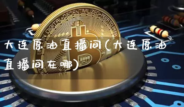 大连原油直播间(大连原油直播间在哪)_https://www.jianghaiboli.com_原油期货_第1张