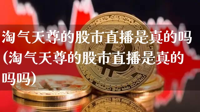 淘气天尊的股市直播是真的吗(淘气天尊的股市直播是真的吗吗)_https://www.jianghaiboli.com_黄金期货_第1张