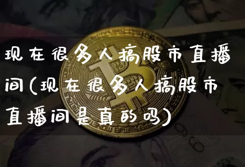 现在很多人搞股市直播间(现在很多人搞股市直播间是真的吗)_https://www.jianghaiboli.com_期货_第1张