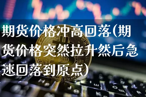 期货价格冲高回落(期货价格突然拉升然后急速回落到原点)_https://www.jianghaiboli.com_外盘期货_第1张