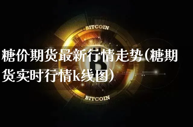 糖价期货最新行情走势(糖期货实时行情k线图)_https://www.jianghaiboli.com_期货_第1张