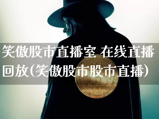 笑傲股市直播室 在线直播回放(笑傲股市股市直播)_https://www.jianghaiboli.com_外盘期货_第1张