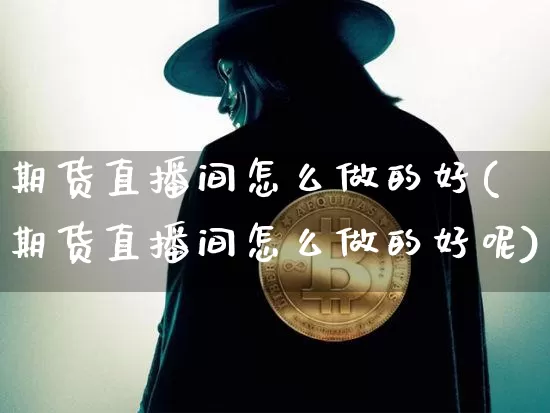 期货直播间怎么做的好(期货直播间怎么做的好呢)_https://www.jianghaiboli.com_期货_第1张