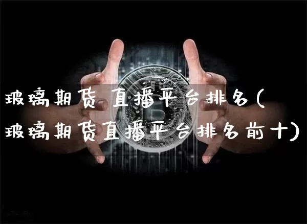 玻璃期货 直播平台排名(玻璃期货直播平台排名前十)_https://www.jianghaiboli.com_原油期货_第1张