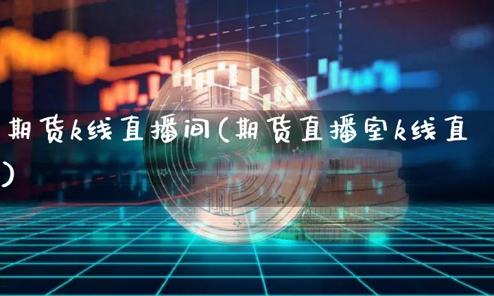 期货k线直播间(期货直播室k线直)_https://www.jianghaiboli.com_期货_第1张