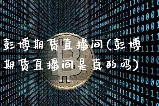 彭博期货直播间(彭博期货直播间是真的吗)_https://www.jianghaiboli.com_期货_第1张