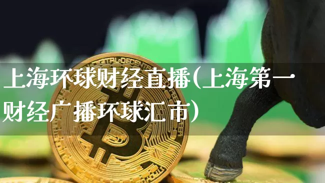 上海环球财经直播(上海第一财经广播环球汇市)_https://www.jianghaiboli.com_期货_第1张