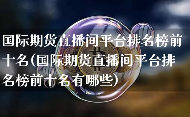 国际期货直播间平台排名榜前十名(国际期货直播间平台排名榜前十名有哪些)_https://www.jianghaiboli.com_期货_第1张