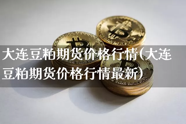 大连豆粕期货价格行情(大连豆粕期货价格行情最新)_https://www.jianghaiboli.com_外盘期货_第1张