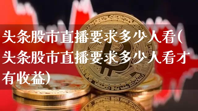 头条股市直播要求多少人看(头条股市直播要求多少人看才有收益)_https://www.jianghaiboli.com_黄金期货_第1张