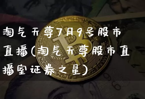 淘气天尊7月9号股市直播(淘气天尊股市直播室证券之星)_https://www.jianghaiboli.com_期货_第1张