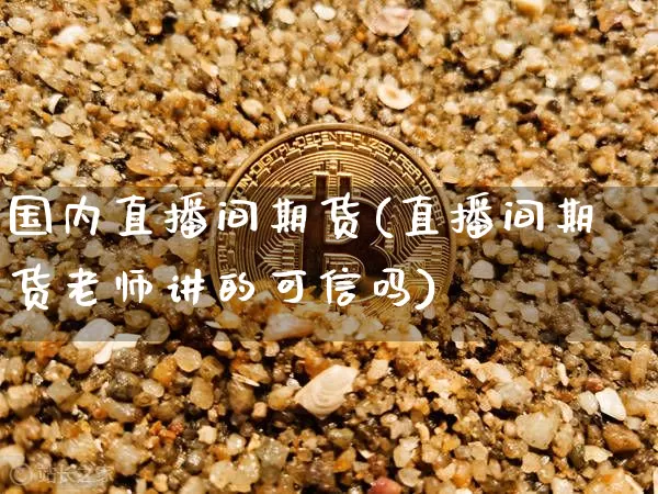 国内直播间期货(直播间期货老师讲的可信吗)_https://www.jianghaiboli.com_黄金期货_第1张