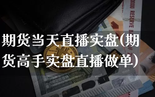 期货当天直播实盘(期货高手实盘直播做单)_https://www.jianghaiboli.com_外盘期货_第1张