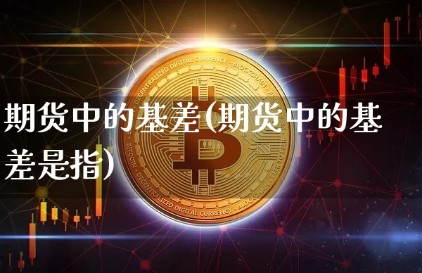 期货中的基差(期货中的基差是指)_https://www.jianghaiboli.com_外盘期货_第1张