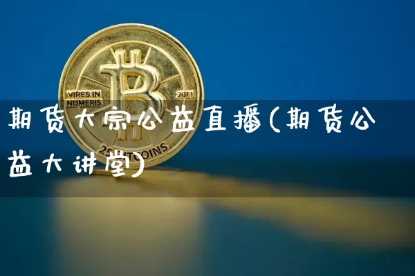期货大宗公益直播(期货公益大讲堂)_https://www.jianghaiboli.com_原油期货_第1张