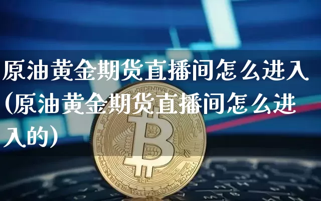 原油黄金期货直播间怎么进入(原油黄金期货直播间怎么进入的)_https://www.jianghaiboli.com_期货_第1张
