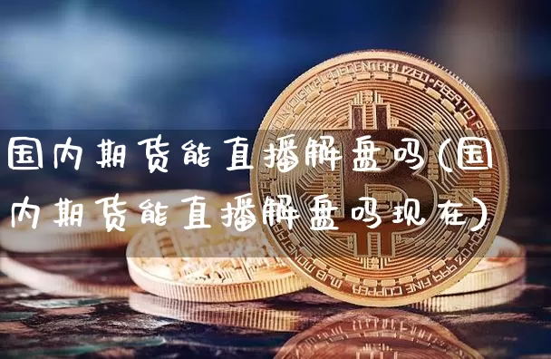 国内期货能直播解盘吗(国内期货能直播解盘吗现在)_https://www.jianghaiboli.com_外盘期货_第1张