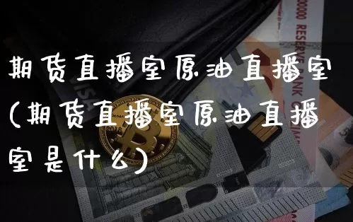 期货直播室原油直播室(期货直播室原油直播室是什么)_https://www.jianghaiboli.com_黄金期货_第1张