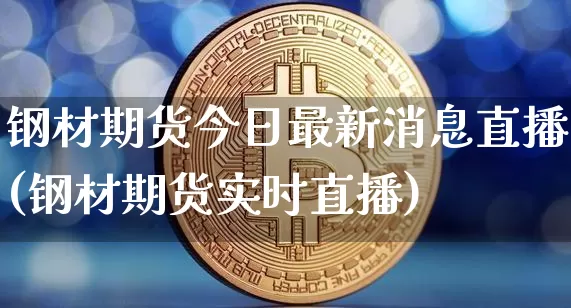钢材期货今日最新消息直播(钢材期货实时直播)_https://www.jianghaiboli.com_期货_第1张