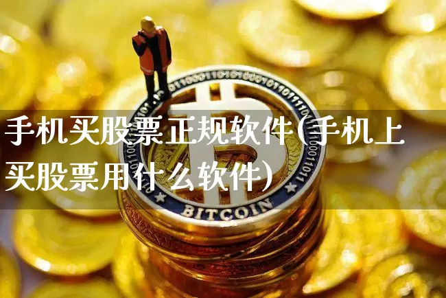 手机买股票正规软件(手机上买股票用什么软件)_https://www.jianghaiboli.com_恒指期货_第1张
