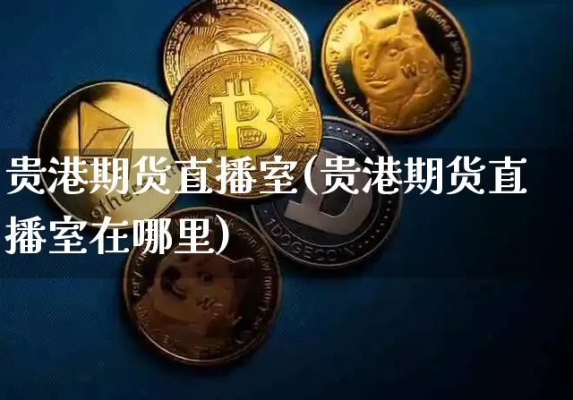 贵港期货直播室(贵港期货直播室在哪里)_https://www.jianghaiboli.com_期货_第1张