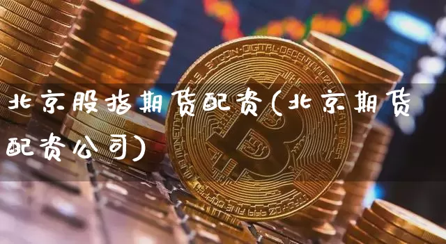 北京股指期货配资(北京期货配资公司)_https://www.jianghaiboli.com_原油期货_第1张