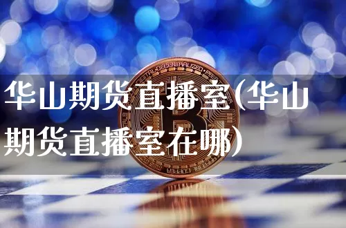 华山期货直播室(华山期货直播室在哪)_https://www.jianghaiboli.com_原油期货_第1张