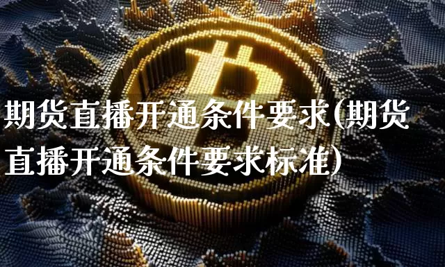 期货直播开通条件要求(期货直播开通条件要求标准)_https://www.jianghaiboli.com_期货_第1张